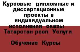 Курсовые, дипломные и диссертационные проекты в индивидуальном исполнении, оказы - Татарстан респ. Услуги » Обучение. Курсы   